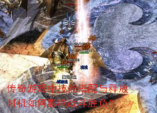 传奇游戏中技能搭配与释放时机如何影响战斗胜负? 传奇游戏中技能搭配与释放时机如何影响战斗胜负?