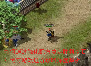 如何通过强化配方奠定胜利基石?传奇游戏进阶攻略深度解析 如何通过强化配方奠定胜利基石?传奇游戏进阶攻略深度解析