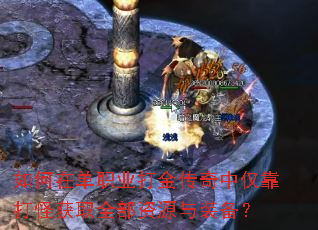 如何在单职业打金传奇中仅靠打怪获取全部资源与装备? 如何在单职业打金传奇中仅靠打怪获取全部资源与装备?