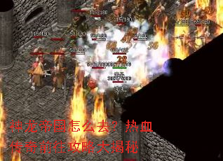 神龙帝国怎么去?热血传奇前往攻略大揭秘 神龙帝国怎么去?热血传奇前往攻略大揭秘