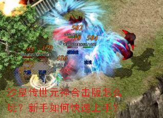 沙皇传世元神合击版怎么玩?新手如何快速上手? 沙皇传世元神合击版怎么玩?新手如何快速上手?