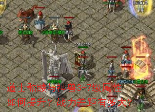 道士骷髅与神兽3-7级属性如何提升?战力差距有多大? 道士骷髅与神兽3-7级属性如何提升?战力差距有多大?