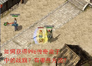 如何获得996传奇盒子中的战旗?有哪些方法? 如何获得996传奇盒子中的战旗?有哪些方法?