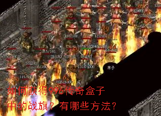 如何获得996传奇盒子中的战旗?有哪些方法? 如何获得996传奇盒子中的战旗?有哪些方法?