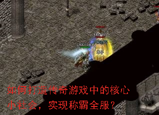 如何打造传奇游戏中的核心小社会,实现称霸全服? 如何打造传奇游戏中的核心小社会,实现称霸全服?