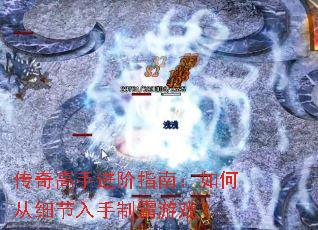 传奇高手进阶指南:如何从细节入手制霸游戏? 传奇高手进阶指南:如何从细节入手制霸游戏?