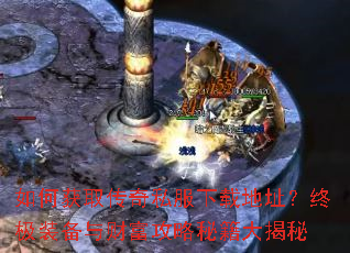 如何获取传奇私服下载地址?终极装备与财富攻略秘籍大揭秘 如何获取传奇私服下载地址?终极装备与财富攻略秘籍大揭秘