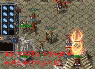 如何依靠团队协作突破传奇游戏中的终极挑战? 如何依靠团队协作突破传奇游戏中的终极挑战?