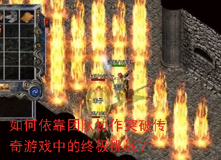 如何依靠团队协作突破传奇游戏中的终极挑战? 如何依靠团队协作突破传奇游戏中的终极挑战?