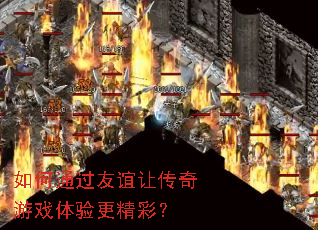 如何通过友谊让传奇游戏体验更精彩? 如何通过友谊让传奇游戏体验更精彩?