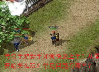 传奇手游新手如何快速上手?从零开始怎么玩?常见问题有哪些? 传奇手游新手如何快速上手?从零开始怎么玩?常见问题有哪些?