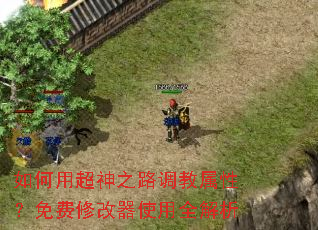 如何用超神之路调教属性?免费修改器使用全解析 如何用超神之路调教属性?免费修改器使用全解析