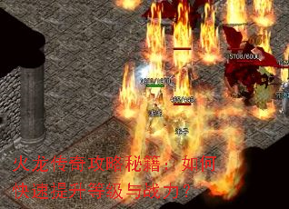 火龙传奇攻略秘籍:如何快速提升等级与战力? 火龙传奇攻略秘籍:如何快速提升等级与战力?