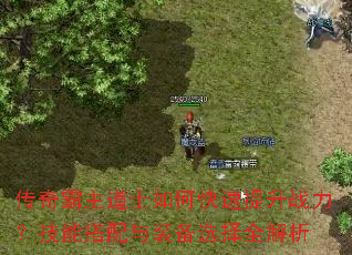 传奇霸主道士如何快速提升战力?技能搭配与装备选择全解析 传奇霸主道士如何快速提升战力?技能搭配与装备选择全解析