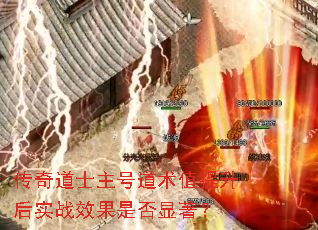 传奇道士主号道术值提升后实战效果是否显著? 传奇道士主号道术值提升后实战效果是否显著?