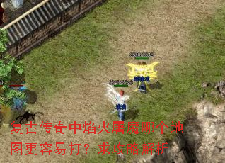 复古传奇中焰火屠魔哪个地图更容易打?求攻略解析 复古传奇中焰火屠魔哪个地图更容易打?求攻略解析