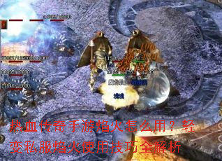 热血传奇手游焰火怎么用?轻变私服焰火使用技巧全解析 热血传奇手游焰火怎么用?轻变私服焰火使用技巧全解析