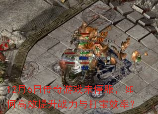 12月6日传奇游戏未停服,如何高效提升战力与打宝效率? 12月6日传奇游戏未停服,如何高效提升战力与打宝效率?