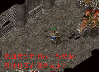热血传奇怀旧服中骷髅洞具体位置在哪怎么走? 热血传奇怀旧服中骷髅洞具体位置在哪怎么走?