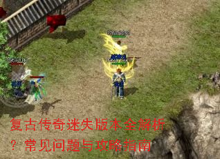 复古传奇迷失版本全解析?常见问题与攻略指南 复古传奇迷失版本全解析?常见问题与攻略指南
