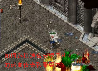 如何选择适合安卓手机的热血传奇私服版本? 如何选择适合安卓手机的热血传奇私服版本?
