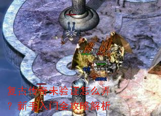 复古传奇未验证怎么弄?新手入门全攻略解析 复古传奇未验证怎么弄?新手入门全攻略解析