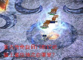 复古传奇白日门刷钉耙猫王最佳地点在哪里? 复古传奇白日门刷钉耙猫王最佳地点在哪里?