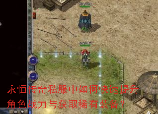 永恒传奇私服中如何快速提升角色战力与获取稀有装备? 永恒传奇私服中如何快速提升角色战力与获取稀有装备?