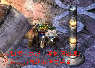 永恒传奇私服中如何快速提升角色战力与获取稀有装备? 永恒传奇私服中如何快速提升角色战力与获取稀有装备?