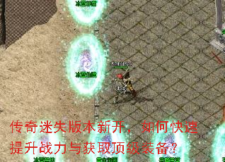传奇迷失版本新开,如何快速提升战力与获取顶级装备? 传奇迷失版本新开,如何快速提升战力与获取顶级装备?