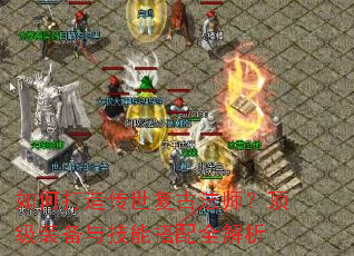 如何打造传世复古法师?顶级装备与技能搭配全解析 如何打造传世复古法师?顶级装备与技能搭配全解析