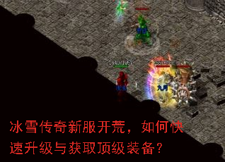 冰雪传奇新服开荒,如何快速升级与获取顶级装备? 冰雪传奇新服开荒,如何快速升级与获取顶级装备?