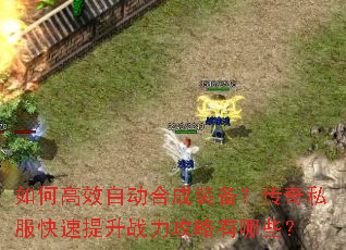 如何高效自动合成装备?传奇私服快速提升战力攻略有哪些? 如何高效自动合成装备?传奇私服快速提升战力攻略有哪些?
