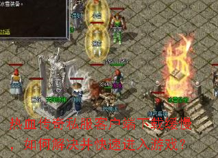 热血传奇私服客户端下载缓慢,如何解决并快速进入游戏? 热血传奇私服客户端下载缓慢,如何解决并快速进入游戏?